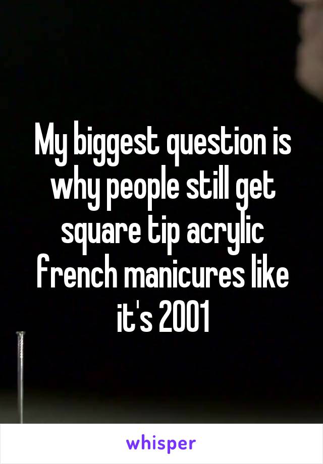 My biggest question is why people still get square tip acrylic french manicures like it's 2001