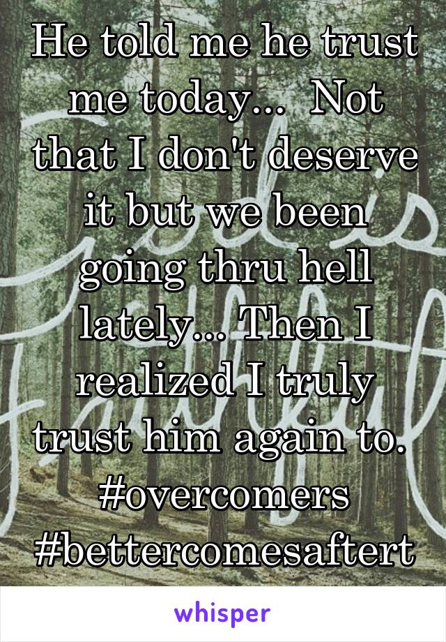 He told me he trust me today...  Not that I don't deserve it but we been going thru hell lately... Then I realized I truly trust him again to. 
#overcomers
#bettercomesaftertheworst