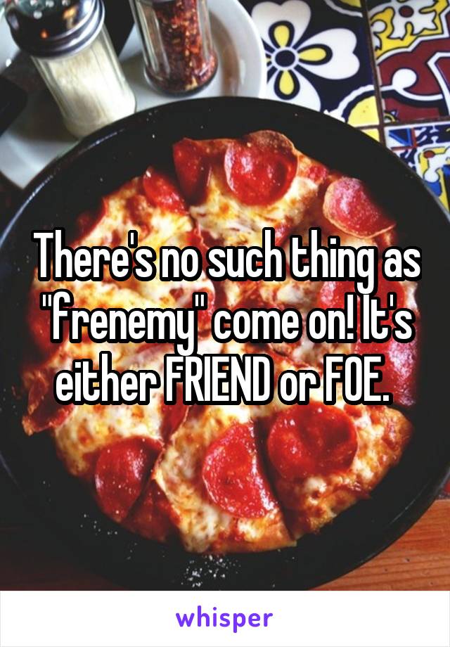 There's no such thing as "frenemy" come on! It's either FRIEND or FOE. 