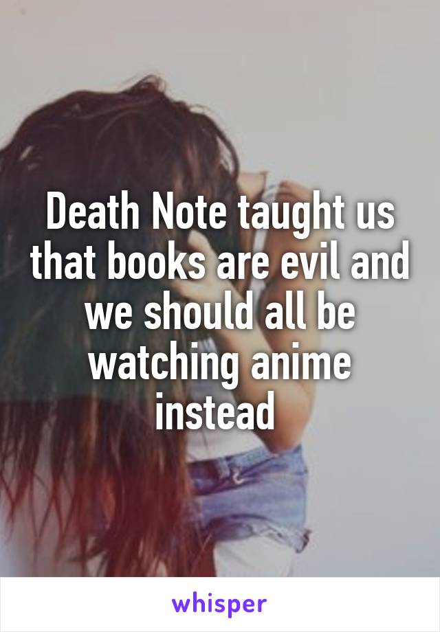 Death Note taught us that books are evil and we should all be watching anime instead 