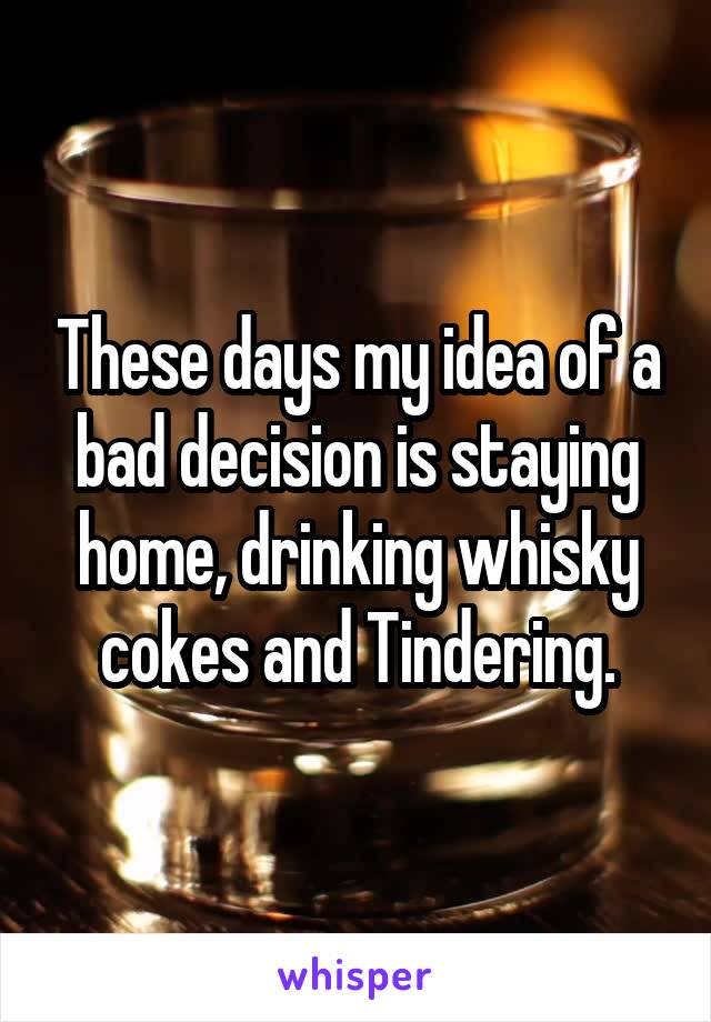 These days my idea of a bad decision is staying home, drinking whisky cokes and Tindering.
