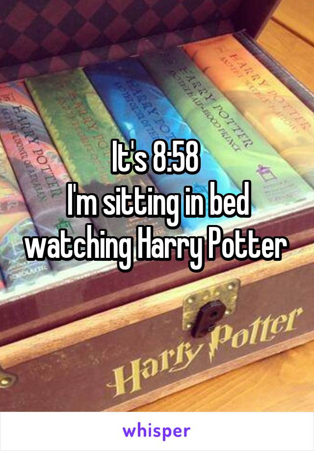 It's 8:58 
I'm sitting in bed watching Harry Potter 
