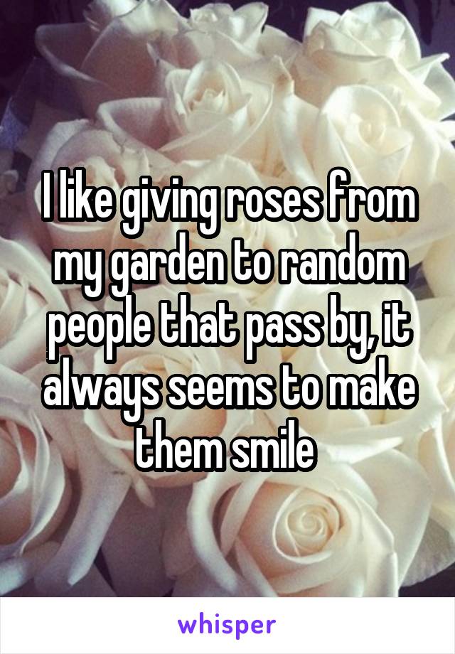 I like giving roses from my garden to random people that pass by, it always seems to make them smile 