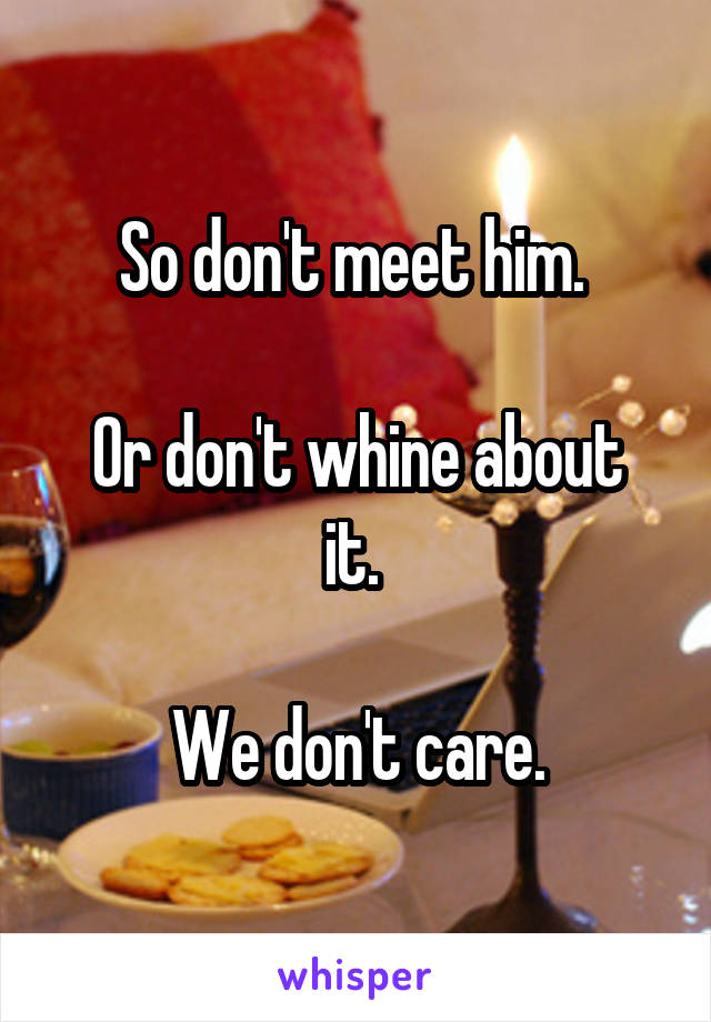 So don't meet him. 

Or don't whine about it. 

We don't care.