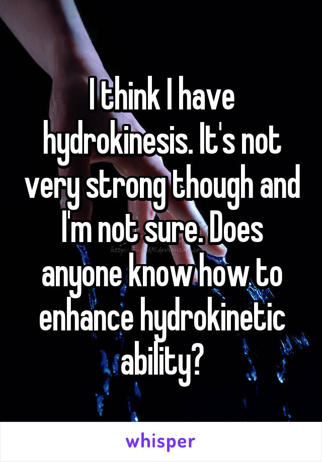 I think I have hydrokinesis. It's not very strong though and I'm not sure. Does anyone know how to enhance hydrokinetic ability?