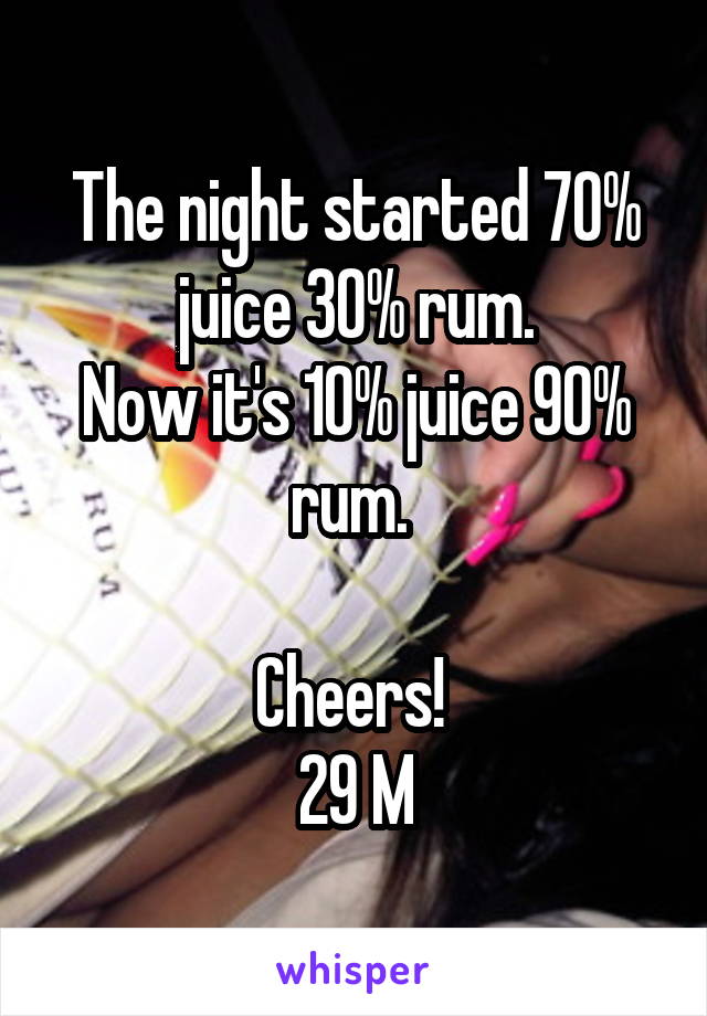 The night started 70% juice 30% rum.
Now it's 10% juice 90% rum. 

Cheers! 
29 M