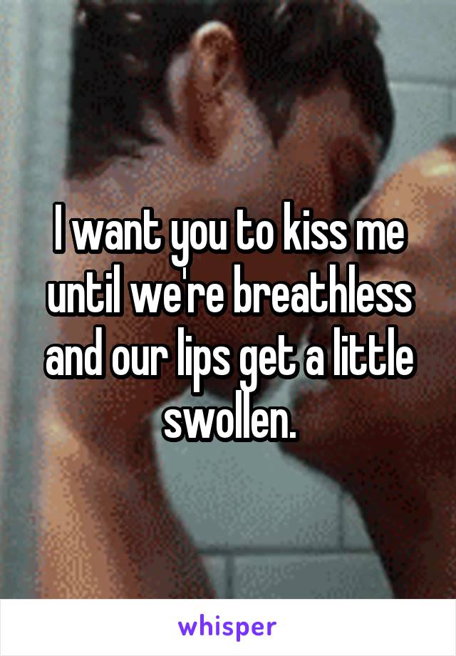 I want you to kiss me until we're breathless and our lips get a little swollen.