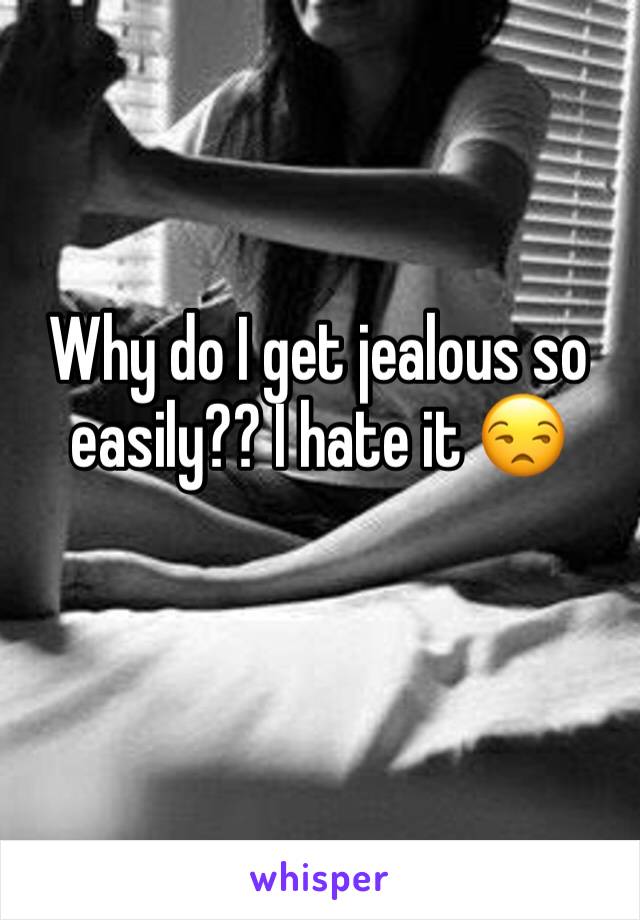 Why do I get jealous so easily?? I hate it 😒