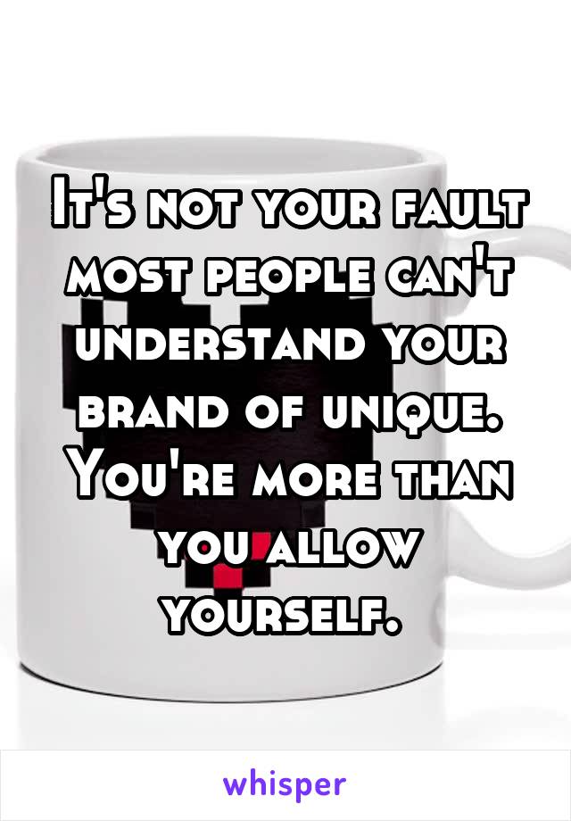 It's not your fault most people can't understand your brand of unique. You're more than you allow yourself. 