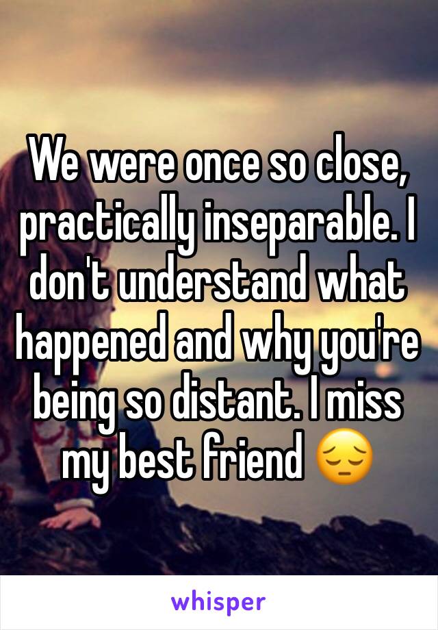 We were once so close, practically inseparable. I don't understand what happened and why you're being so distant. I miss my best friend 😔