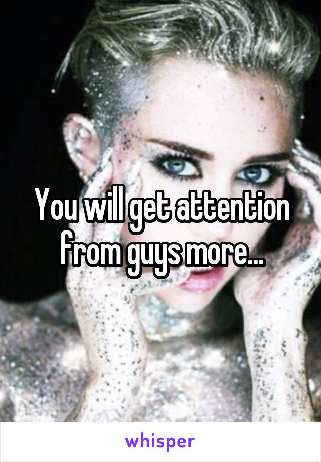 You will get attention from guys more...