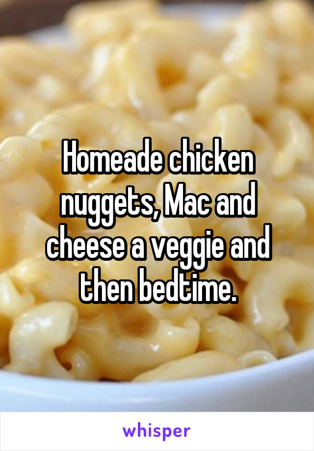 Homeade chicken nuggets, Mac and cheese a veggie and then bedtime.
