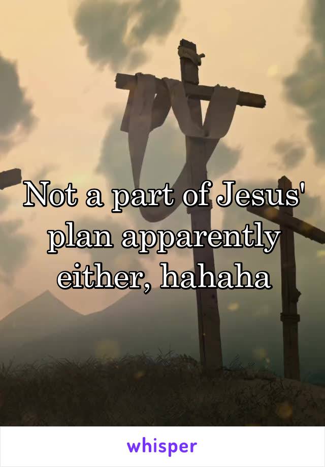 Not a part of Jesus' plan apparently either, hahaha