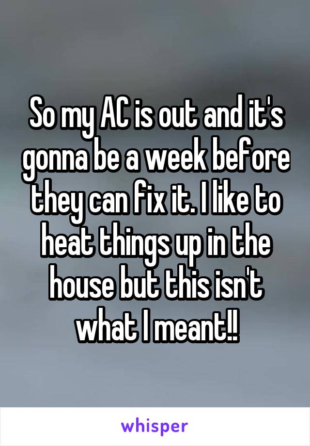 So my AC is out and it's gonna be a week before they can fix it. I like to heat things up in the house but this isn't what I meant!!