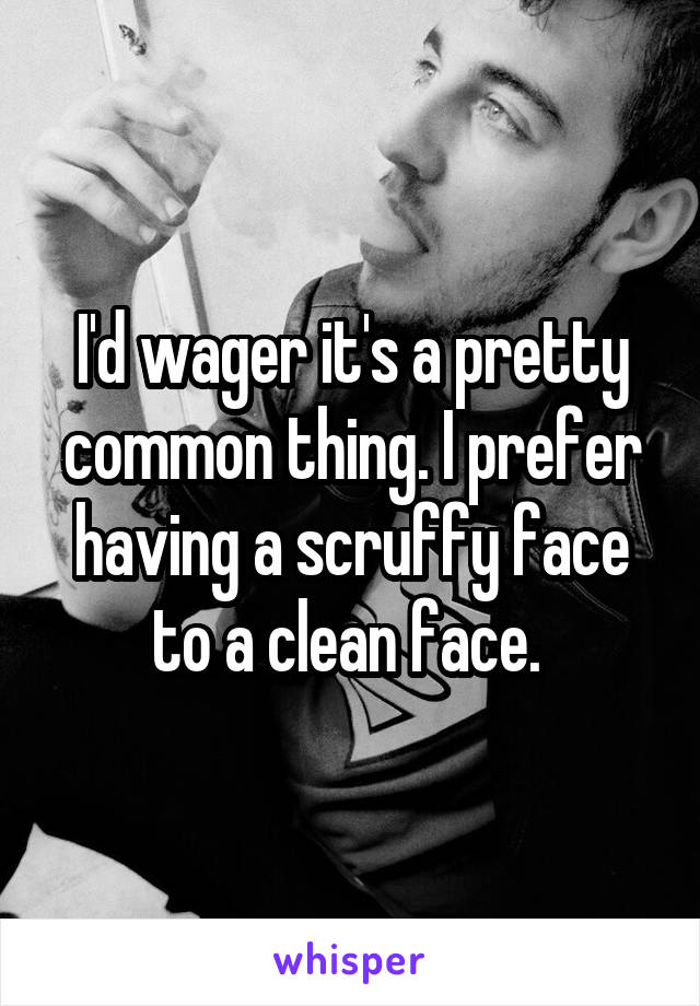 I'd wager it's a pretty common thing. I prefer having a scruffy face to a clean face. 