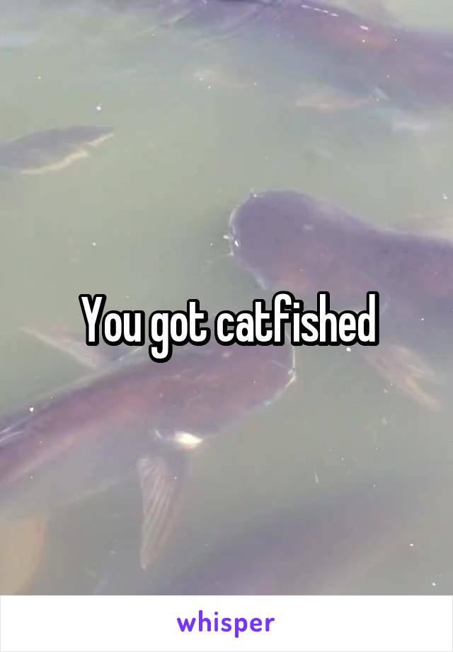 You got catfished
