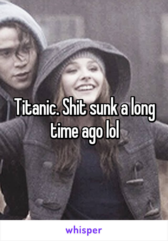 Titanic. Shit sunk a long time ago lol