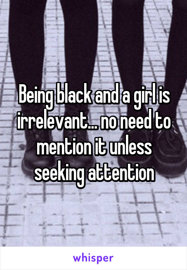 Being black and a girl is irrelevant... no need to mention it unless seeking attention