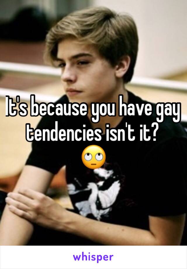 It's because you have gay tendencies isn't it?
🙄