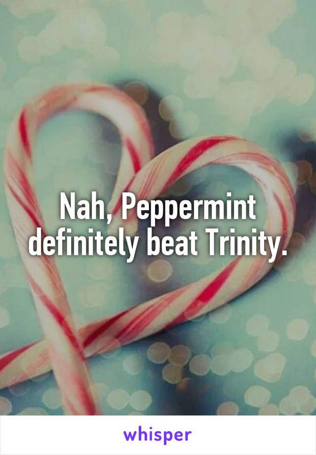 Nah, Peppermint definitely beat Trinity.