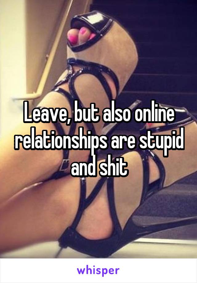 Leave, but also online relationships are stupid and shit