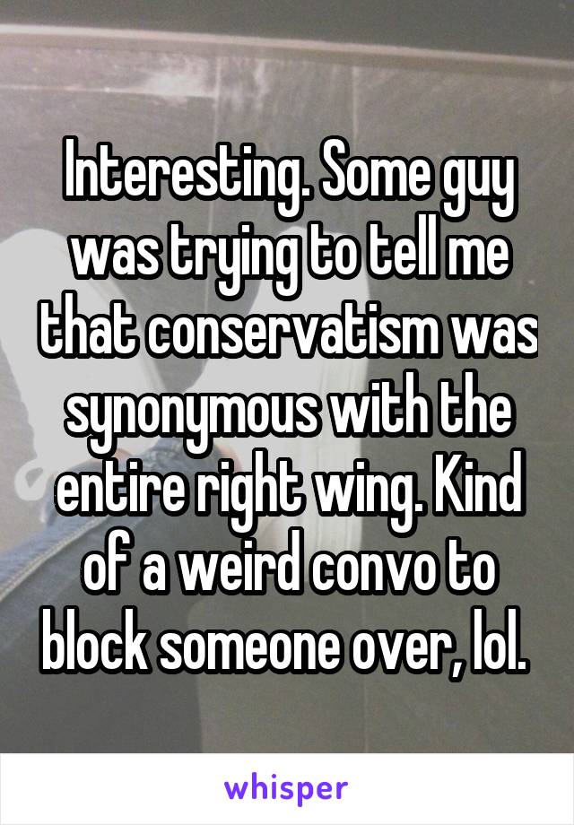 Interesting. Some guy was trying to tell me that conservatism was synonymous with the entire right wing. Kind of a weird convo to block someone over, lol. 