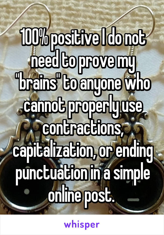100% positive I do not need to prove my "brains" to anyone who cannot properly use contractions, capitalization, or ending punctuation in a simple online post. 