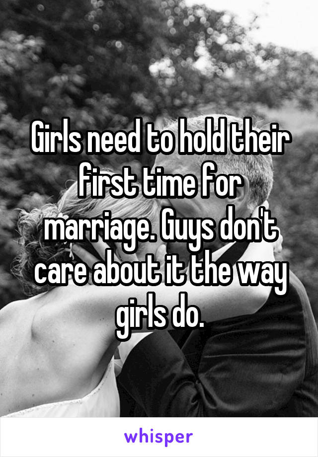 Girls need to hold their first time for marriage. Guys don't care about it the way girls do.