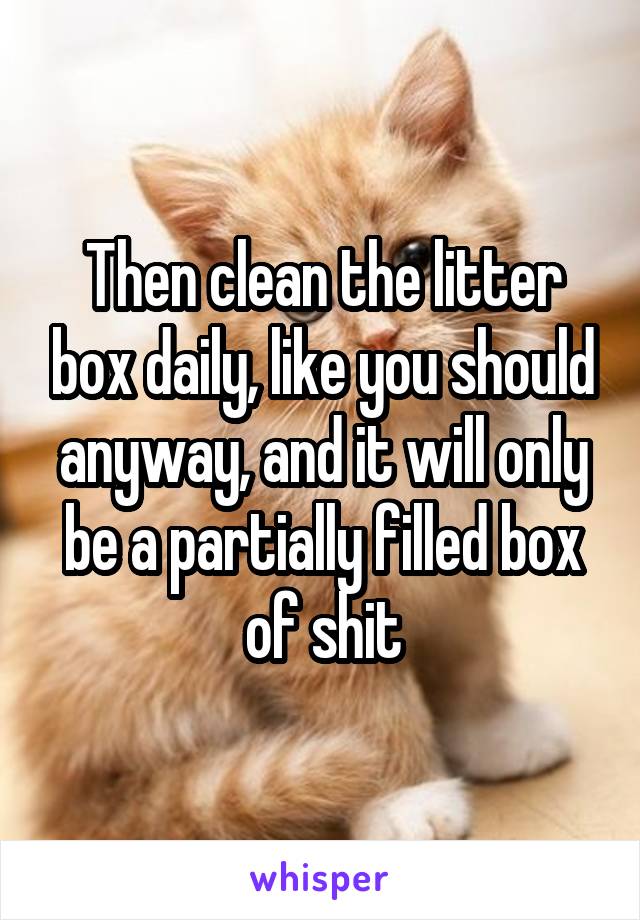 Then clean the litter box daily, like you should anyway, and it will only be a partially filled box of shit