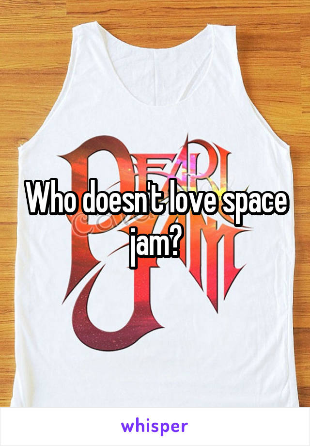 Who doesn't love space jam?