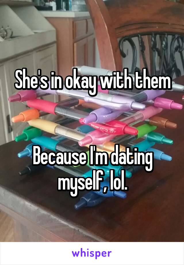She's in okay with them


Because I'm dating myself, lol.