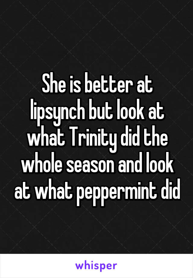 She is better at lipsynch but look at what Trinity did the whole season and look at what peppermint did