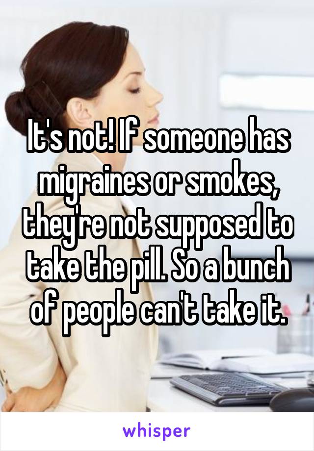 It's not! If someone has migraines or smokes, they're not supposed to take the pill. So a bunch of people can't take it.