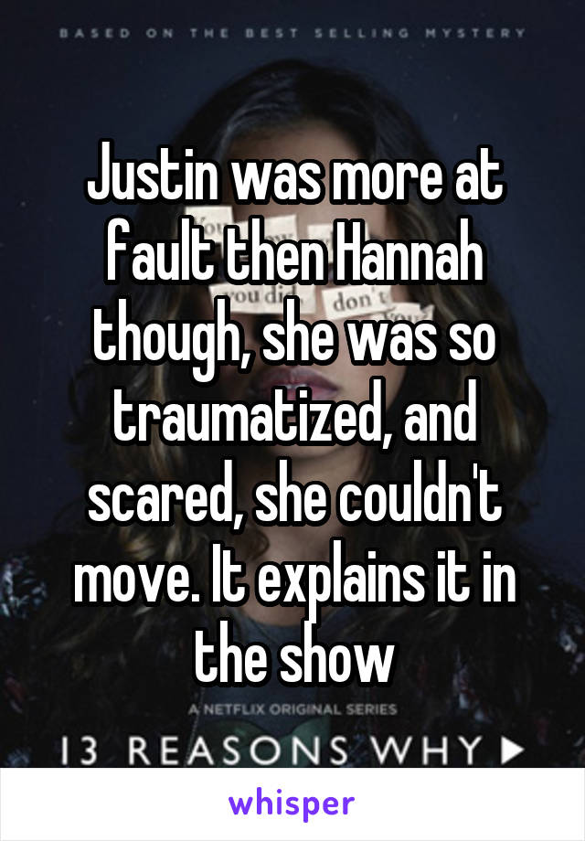 Justin was more at fault then Hannah though, she was so traumatized, and scared, she couldn't move. It explains it in the show