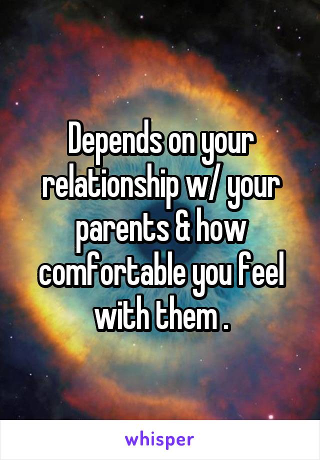 Depends on your relationship w/ your parents & how comfortable you feel with them .