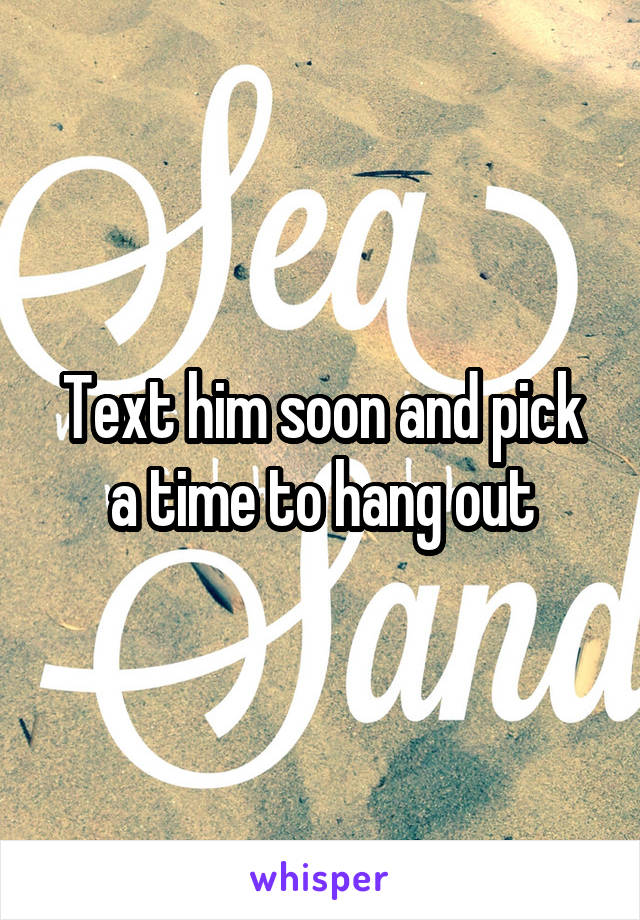 Text him soon and pick a time to hang out