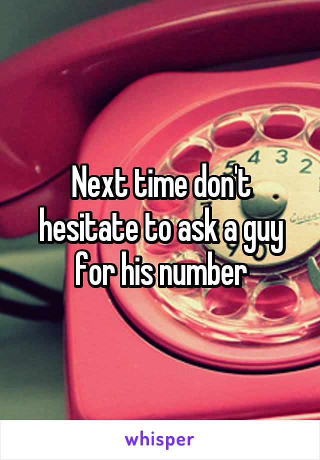 Next time don't hesitate to ask a guy for his number