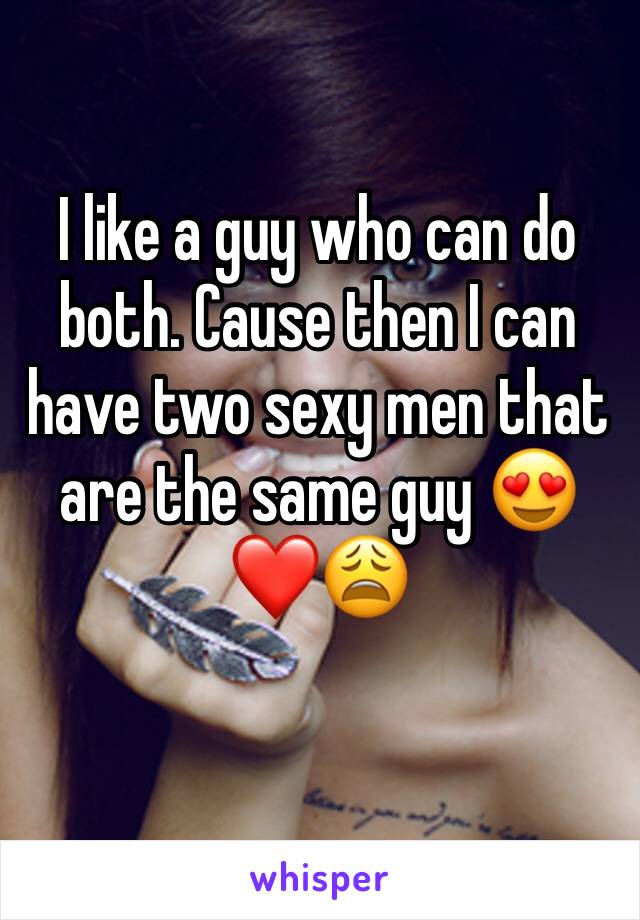 I like a guy who can do both. Cause then I can have two sexy men that are the same guy 😍❤️😩