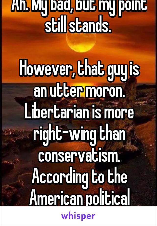 Ah. My bad, but my point still stands. 

However, that guy is an utter moron. Libertarian is more right-wing than conservatism. According to the American political spectrum.