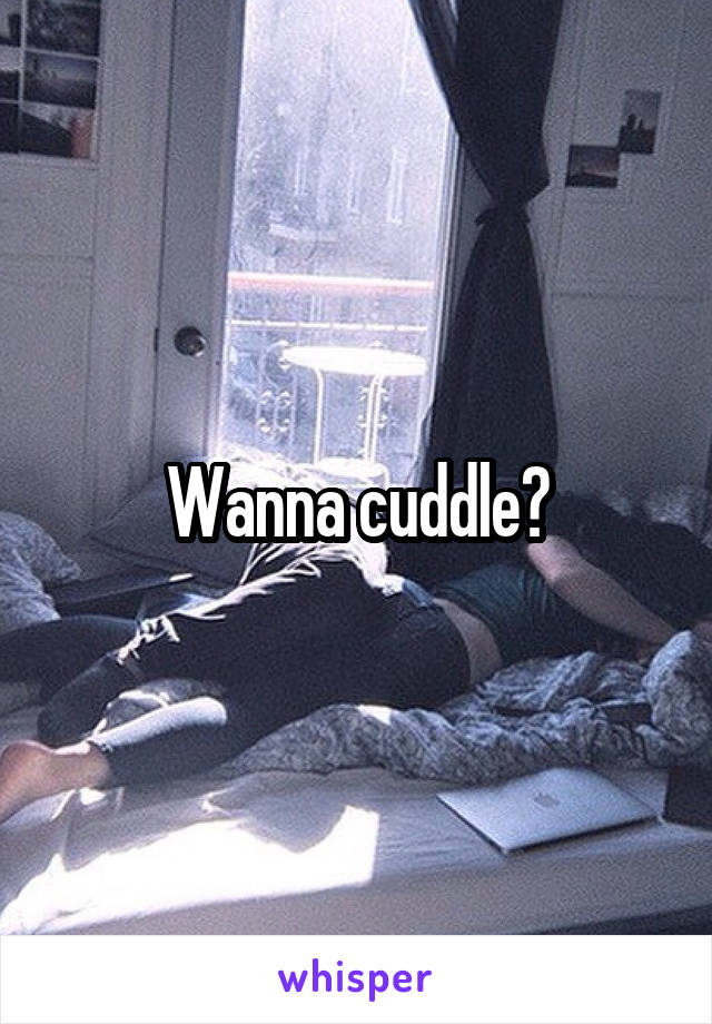 Wanna cuddle?