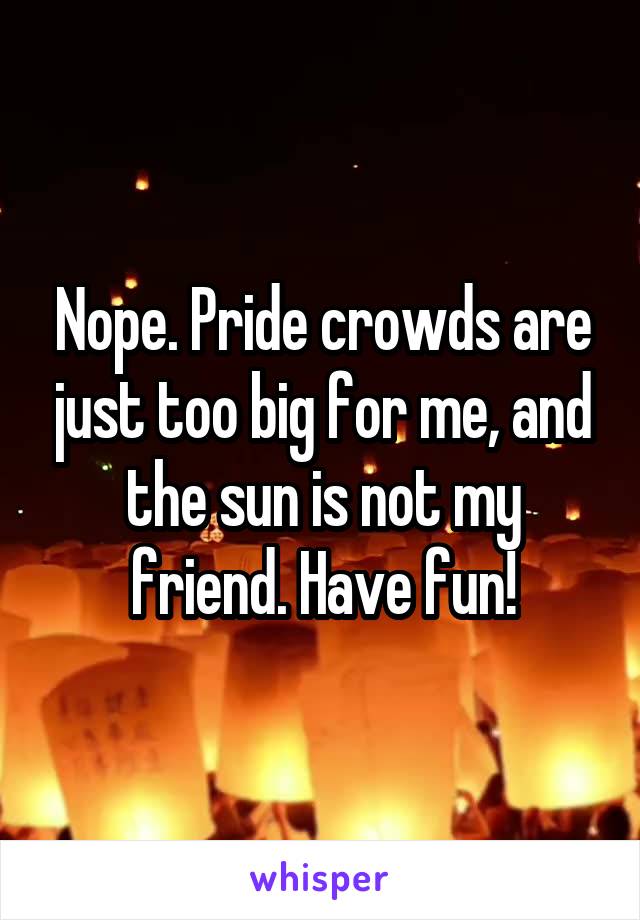 Nope. Pride crowds are just too big for me, and the sun is not my friend. Have fun!
