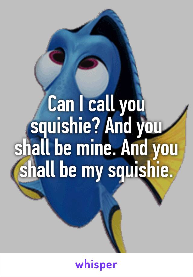 Can I call you squishie? And you shall be mine. And you shall be my squishie.