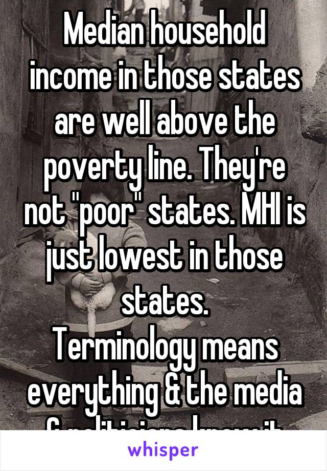 Median household income in those states are well above the poverty line. They're not "poor" states. MHI is just lowest in those states.
Terminology means everything & the media & politicians know it