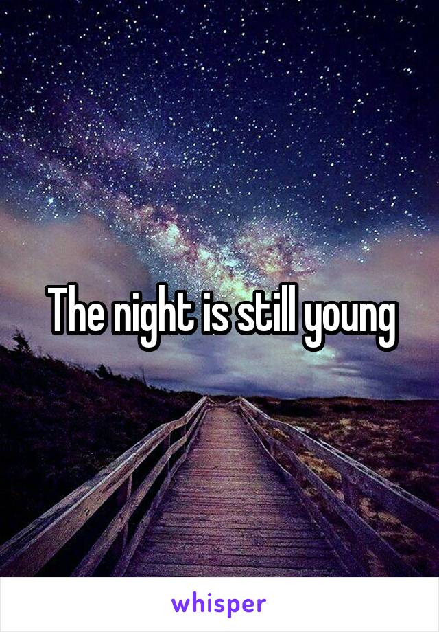 The night is still young