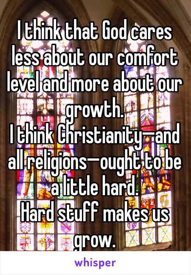I think that God cares less about our comfort level and more about our growth. 
I think Christianity—and all religions—ought to be a little hard. 
Hard stuff makes us grow. 