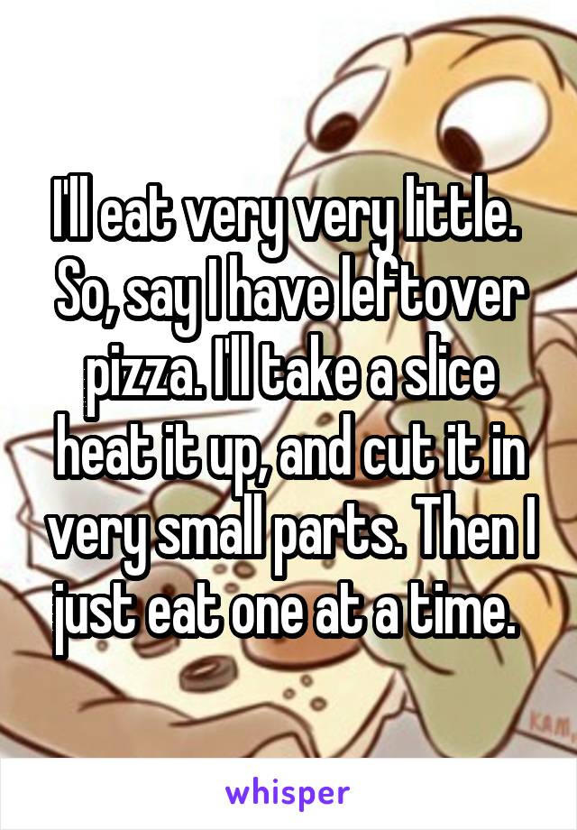 I'll eat very very little.  So, say I have leftover pizza. I'll take a slice heat it up, and cut it in very small parts. Then I just eat one at a time. 