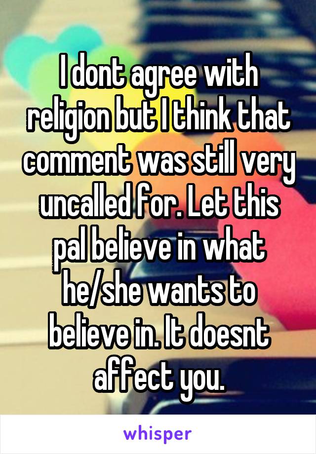 I dont agree with religion but I think that comment was still very uncalled for. Let this pal believe in what he/she wants to believe in. It doesnt affect you.
