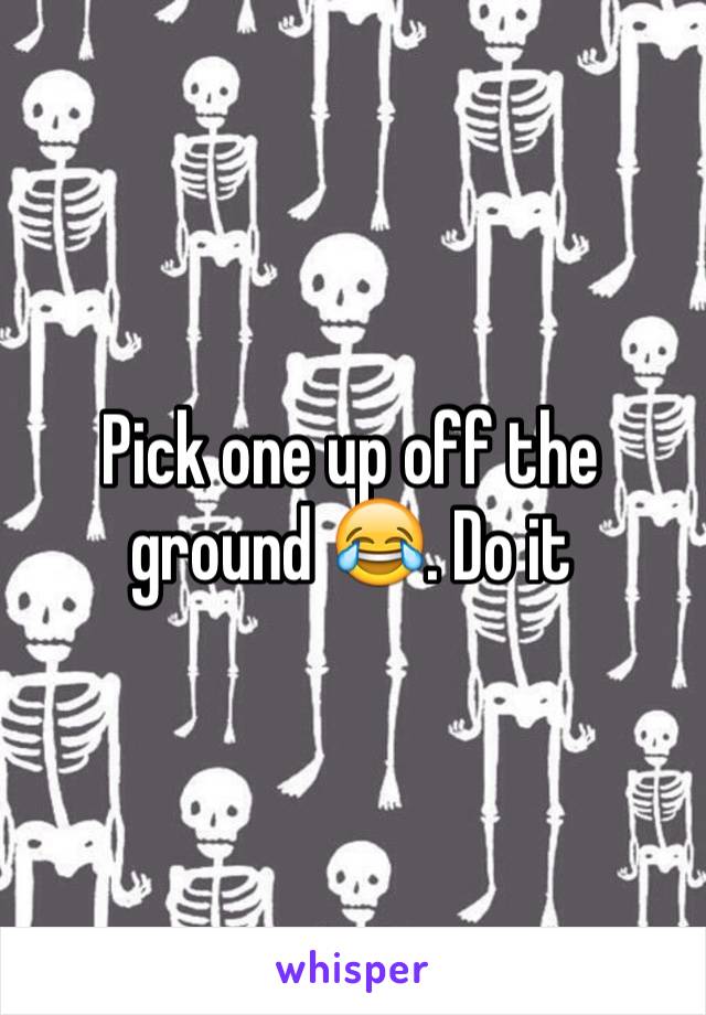 Pick one up off the ground 😂. Do it