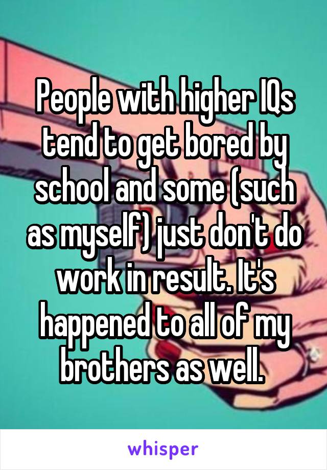 People with higher IQs tend to get bored by school and some (such as myself) just don't do work in result. It's happened to all of my brothers as well. 