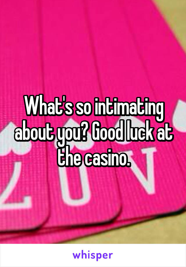 What's so intimating about you? Good luck at the casino.